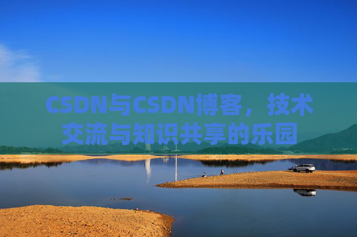CSDN与CSDN博客，技术交流与知识共享的乐园